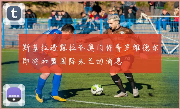 斯基拉透露拉齐奥门将普罗维德尔即将加盟国际米兰的消息