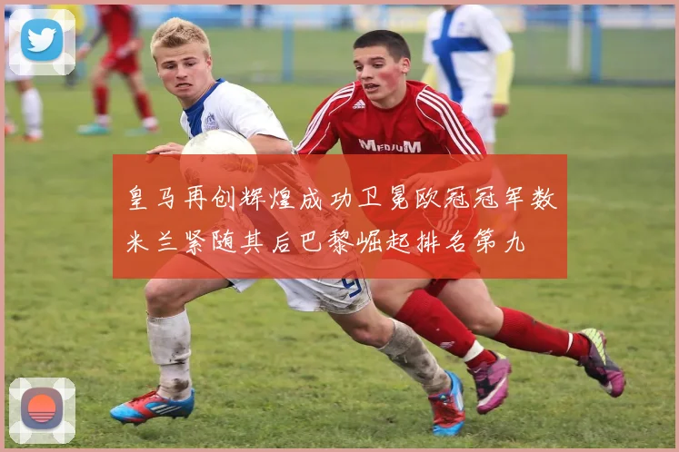 皇马再创辉煌成功卫冕欧冠冠军数米兰紧随其后巴黎崛起排名第九