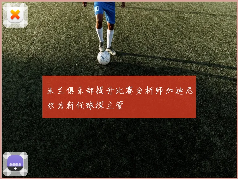 米兰俱乐部提升比赛分析师加迪尼尔为新任球探主管