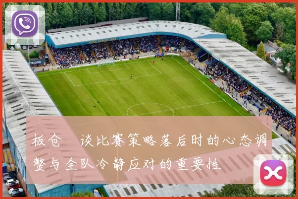 板仓滉谈比赛策略落后时的心态调整与全队冷静应对的重要性