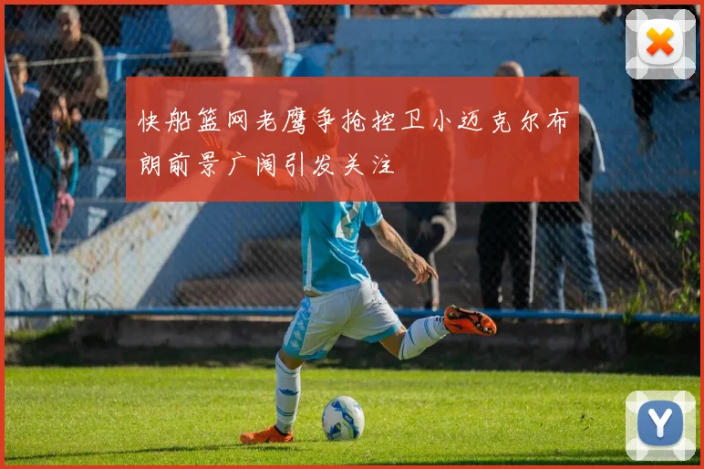 快船篮网老鹰争抢控卫小迈克尔布朗前景广阔引发关注