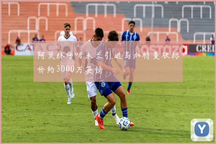 阿莫林呼吁米兰引进乌加特曼联标价约3000万英镑