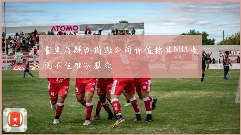 霍里质疑凯斯勒合同价值称其NBA表现不佳难以服众