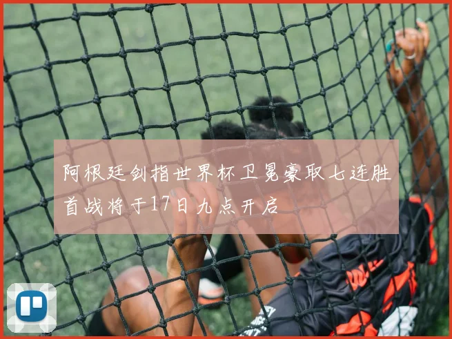 阿根廷剑指世界杯卫冕豪取七连胜首战将于17日九点开启