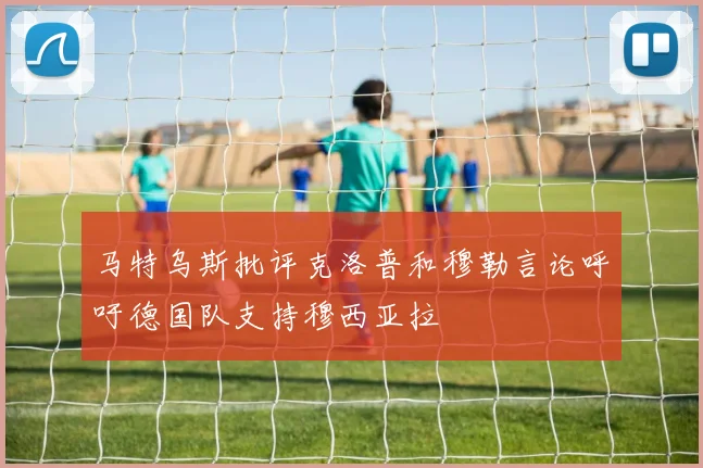 马特乌斯批评克洛普和穆勒言论呼吁德国队支持穆西亚拉