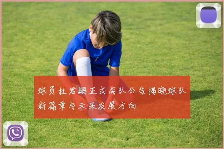 球员杜君鹏正式离队公告揭晓球队新篇章与未来发展方向