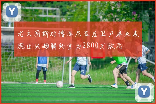 尤文图斯对博洛尼亚后卫卢库米表现出兴趣解约金为2800万欧元