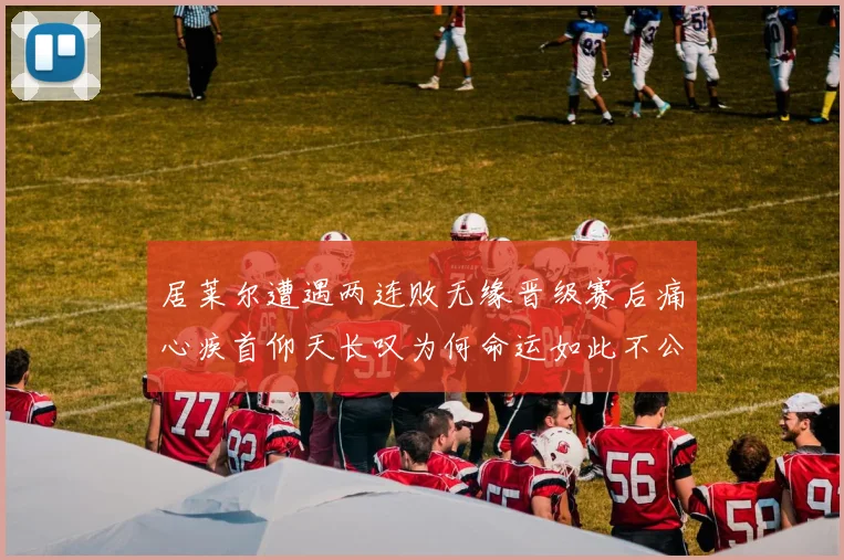 居莱尔遭遇两连败无缘晋级赛后痛心疾首仰天长叹为何命运如此不公
