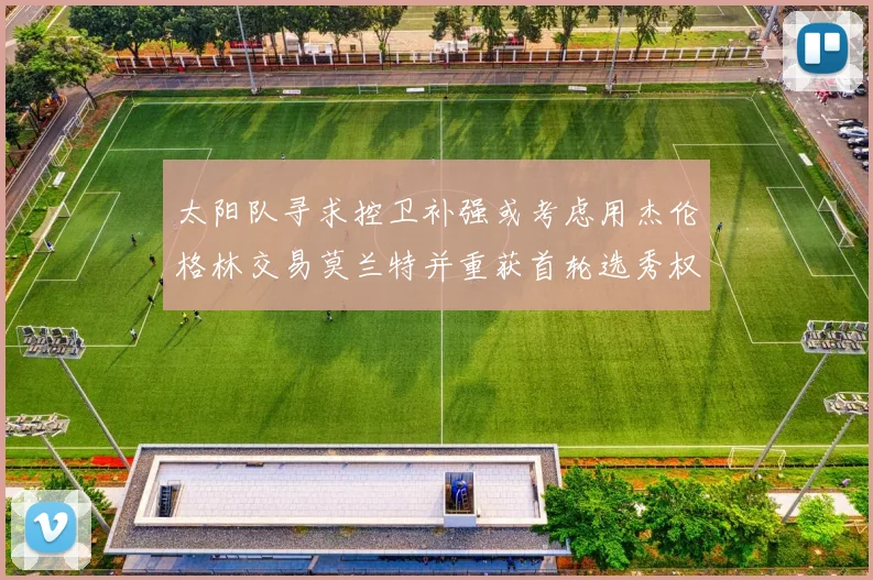 太阳队寻求控卫补强或考虑用杰伦格林交易莫兰特并重获首轮选秀权
