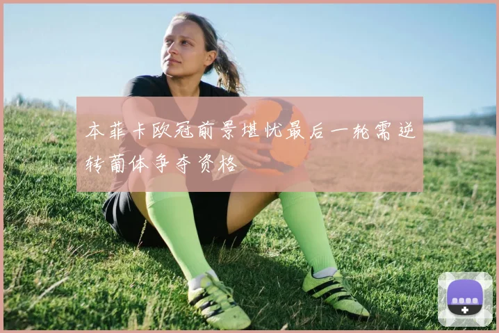 本菲卡欧冠前景堪忧最后一轮需逆转葡体争夺资格