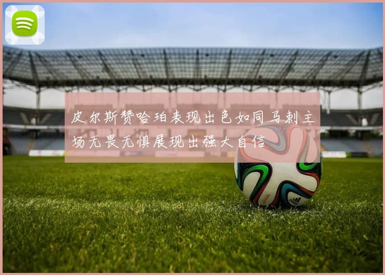 皮尔斯赞哈珀表现出色如同马刺主场无畏无惧展现出强大自信