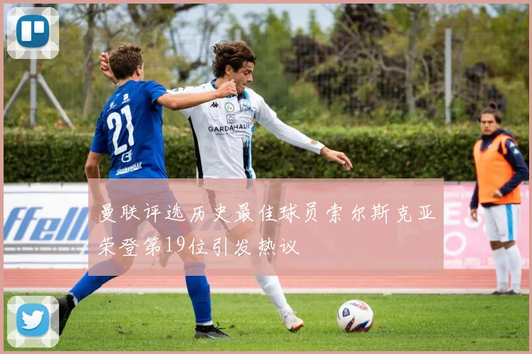 曼联评选历史最佳球员索尔斯克亚荣登第19位引发热议